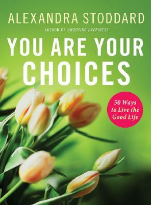 You Are Your Choices: 50 Ways to Live a Good Life by Alexandra Stoddard