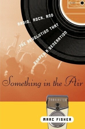 Something in the Air: Radio, Rock, and the Revolution That Shaped a Generation by Marc Fisher