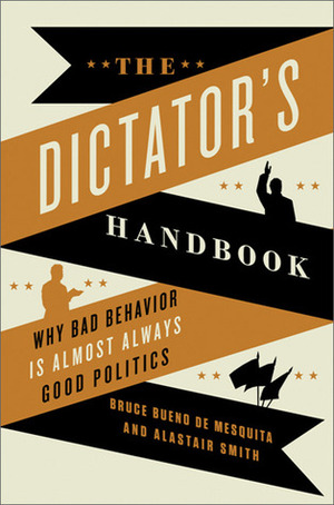 The Dictator's Handbook: Why Bad Behavior is Almost Always Good Politics by Alastair Smith, Bruce Bueno de Mesquita