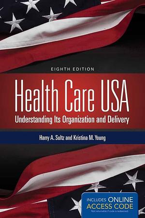 Health Care USA: Understanding Its Organization and Delivery, 8th Edition by Harry A. Sultz, Harry A. Sultz, Kristina M. Young