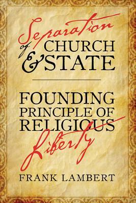 Separation of Church and State: Founding Principle of Religious Liberty by Frank Lambert