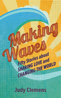 Making Waves: Fifty Stories about Sharing Love and Changing the World by Judy Clemens
