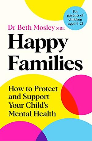 Happy Families: How to Protect and Support Your Child's Mental Health by Mbe Dr Beth Mosley