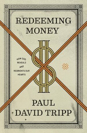 Redeeming Money: How God Reveals and Reorients Our Hearts by Paul David Tripp