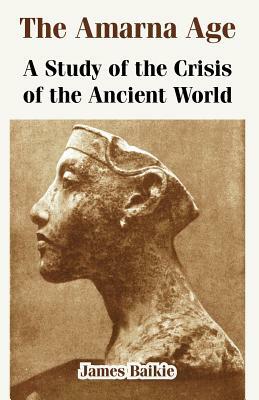 The Amarna Age: A Study of the Crisis of the Ancient World by James Baikie