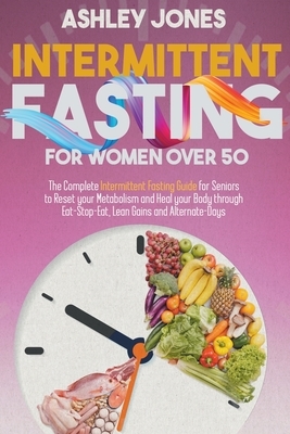Intermittent Fasting for Women Over 50: The Complete Intermittent Fasting Guide for Seniors to Reset your Metabolism and Heal your Body through Eat-St by Ashley Jones