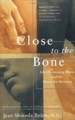 Close to the Bone: Life Threatening Illness and the Search for Meaning by Jean Shinoda Bolen, Jean Shinoda Bolen