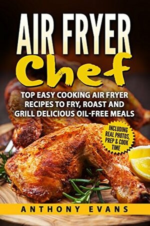 Air Fryer Chef: Top Easy Cooking Air Fryer Recipes to Fry, Roast and Grill Delicious Oil-Free Meals by Anthony Evans