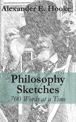 Philosophy Sketches: 700 Words at a Time by Alexander E. Hooke