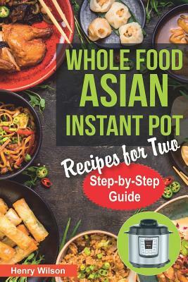 Whole Food Asian Instant Pot Recipes for Two: Traditional and Healthy Asian Recipes for Pressure Cooker. (+ 7-Days Asian Keto Diet Plan for Weight Los by Henry Wilson