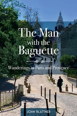 The Man with the Baguette: Wanderings in Paris and Provence by John Blattner