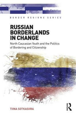 Russian Borderlands in Change: North Caucasian Youth and the Politics of Bordering and Citizenship by Tiina Sotkasiira