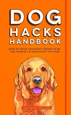 Dog Hacks Handbook: How to Raise Your Best Friend to Be the Happiest and Healthiest Pup Ever by Hugo Villabona, Maria Llorens