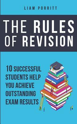 The Rules of Revision: 10 successful students help you achieve outstanding exam results by Liam Porritt