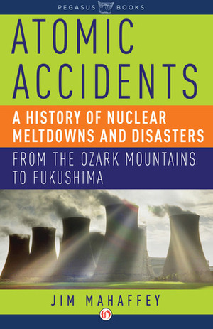 Atomic Accidents: A History of Nuclear Meltdowns and Disasters: From the Ozark Mountains to Fukushima by James Mahaffey