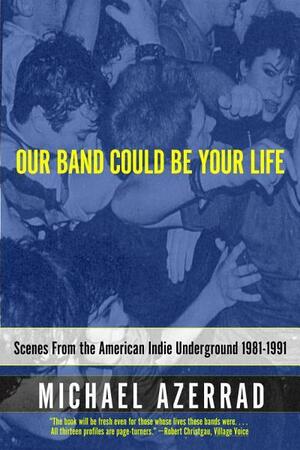 Our Band Could Be Your Life: Scenes from the American Indie Underground, 1981-1991 by Michael Azerrad