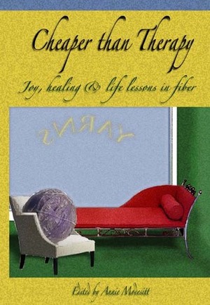 Cheaper Than Therapy: Joy, healing & life lessons in fiber by Laurie Perry, Marta Kosh, Regina Gonzalez, Melissa Shaw, Kate McKiernan, Holly Scalera, Janice Farrell Pea, Dawn Penney, Gail Lucas, Alice H. Boxer, Amy Ripton, Amy Pezzoni, Annie Modesitt, LeAnne Frank, Minnie McKain, holly christmas, Ellen R. Margulies, Amie Glasgow, Anne Marie Gunther, Nancy Duffy, Marie Harriman, Miriam Felton, Francine Marrs, Catherine Kittrell, Mary Anne Mitchell, Grace Peng, Carie Morrison, Kate Giali, Amy Polcyn, Evelyn Bourne-Gould, Elizabeth Rees