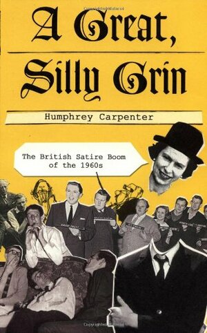 A Great, Silly Grin: The British Satire Boom Of The 1960s by Humphrey Carpenter
