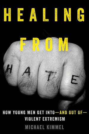 Healing from Hate: How Young Men Get Into―and Out of―Violent Extremism by Michael S. Kimmel, Michael S. Kimmel
