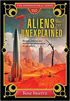 Aliens and the Unexplained: Bizarre, Strange and Mysterious Phenomena of Our Galaxy by Rose Inserra