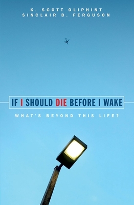If I Should Die Before I Wake: What's Beyond This Life? by K. Scott Oliphint, Sinclair B. Ferguson