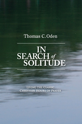 In Search of Solitude: Living the Classic Christian Hours of Prayer by Thomas C. Oden