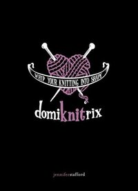 Domiknitrix: Whip Your Knitting Into Shape by Jennifer Stafford