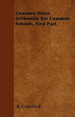 Common-Sense Arithmetic For Common Schools. First Part. by B. Crawford