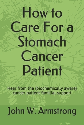 How to Care For a Stomach Cancer Patient: Hear from the (biochemically aware) cancer patient familial supporters by John Armstrong