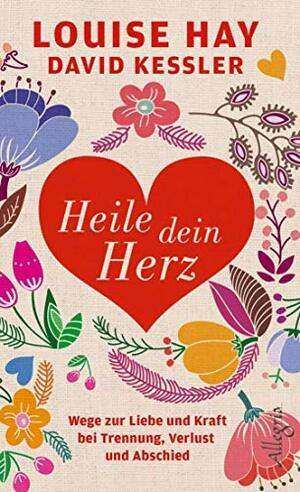 Heile dein Herz: Wege zur Liebe und Kraft bei Trennung, Verlust und Abschied by David Kessler, Louise L. Hay