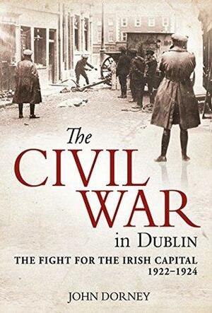 The Civil War in Dublin: The Fight for the Irish Capital, 1922–1924 by John Dorney, Brian Hanley