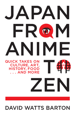 Japan from Anime to Zen: Quick Takes on Culture, Art, History, Food . . . and More by David Watts Barton