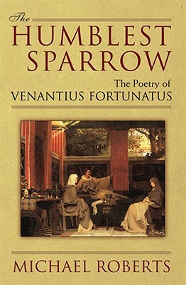 The Humblest Sparrow: The Poetry of Venantius Fortunatus by Michael Roberts