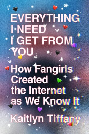 Everything I Need I Get from You: How Fangirls Created the Internet as We Know It by Kaitlyn Tiffany