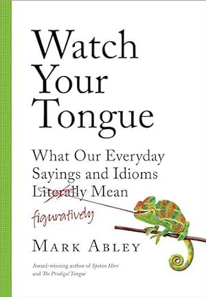 Watch Your Tongue: What Our Everyday Sayings and Idioms Figuratively Mean by Mark Abley