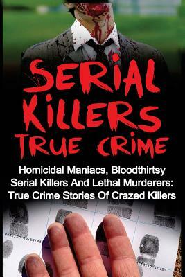 Serial Killers True Crime: Homicidal Maniacs, Bloodthirsty Serial Killers And Lethal Murderers: True Crime Stories Of Crazed Killers by Travis S. Kennedy