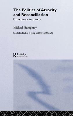 The Politics of Atrocity and Reconciliation: From Terror to Trauma by Michael Humphrey