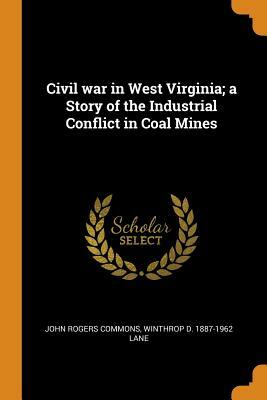 Civil War in West Virginia; A Story of the Industrial Conflict in Coal Mines by John Rogers Commons, Winthrop D. 1887-1962 Lane