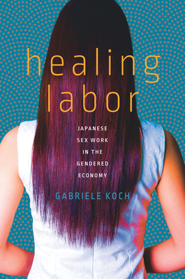 Healing Labor: Japanese Sex Work in the Gendered Economy by Gabriele Koch