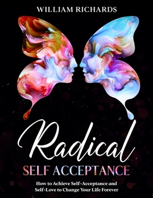 Radical Self Acceptance: How To Achieve Self-Acceptance And Self-Love to Change Your Life Forever by William Richards