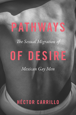 Pathways of Desire: The Sexual Migration of Mexican Gay Men by Héctor Carrillo