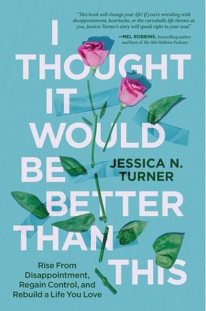 I Thought It Would Be Better Than This: Rise from Disappointment, Regain Control, and Rebuild a Life You Love by Jessica N. Turner