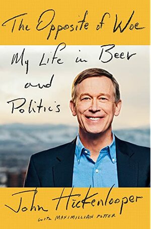 The Opposite of Woe: My Life in Beer and Politics by John Hickenlooper