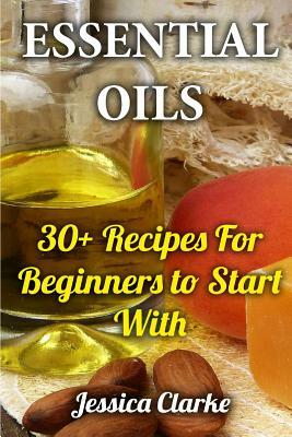 Essential Oils: 30+ Recipes For Beginners to Start With by Jessica Clarke