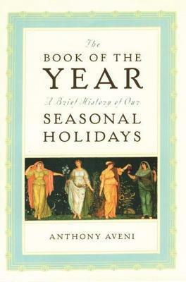 The Book of the Year: A Brief History of Our Seasonal Holidays by Anthony F. Aveni