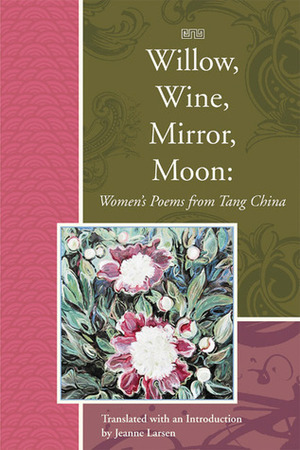 Willow, Wine, Mirror, Moon: Women's Poems from Tang China by Jeanne Larsen