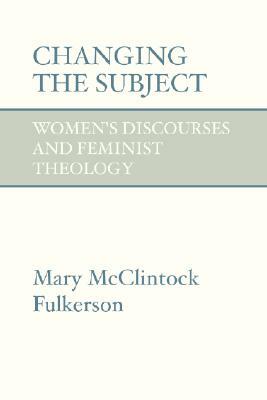 Changing the Subject: Women's Discourses and Feminist Theology by Mary McClintock Fulkerson