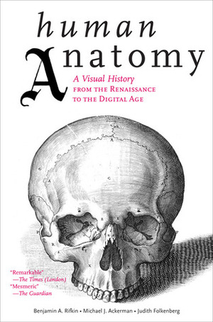 Human Anatomy: A Visual History from the Renaissance to the Digital Age by Benjamin A. Rifkin, Michael J. Ackerman