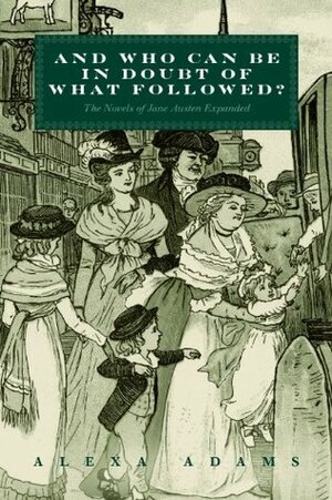 And Who Can Be In Doubt Of What Followed?: The Novels of Jane Austen Expanded by Alexa Adams