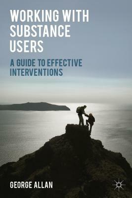 Working with Substance Users: A Guide to Effective Interventions by George Allan